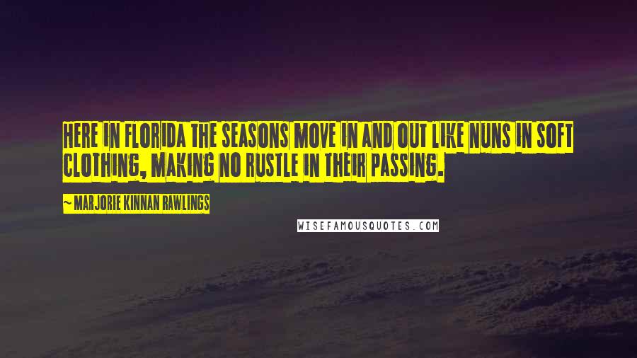 Marjorie Kinnan Rawlings Quotes: Here in Florida the seasons move in and out like nuns in soft clothing, making no rustle in their passing.