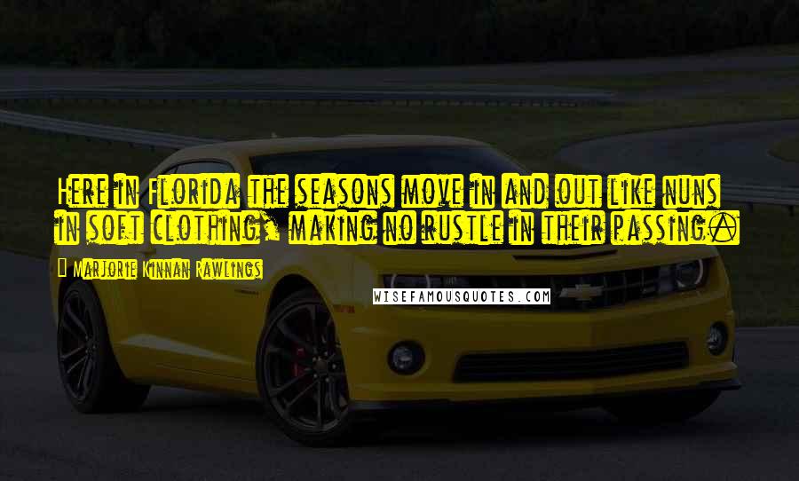 Marjorie Kinnan Rawlings Quotes: Here in Florida the seasons move in and out like nuns in soft clothing, making no rustle in their passing.