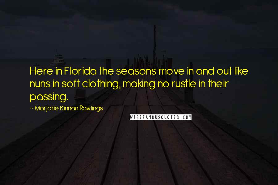 Marjorie Kinnan Rawlings Quotes: Here in Florida the seasons move in and out like nuns in soft clothing, making no rustle in their passing.