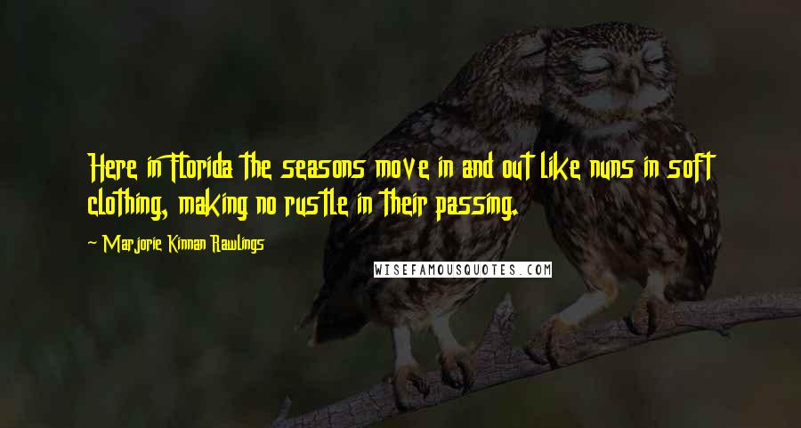 Marjorie Kinnan Rawlings Quotes: Here in Florida the seasons move in and out like nuns in soft clothing, making no rustle in their passing.