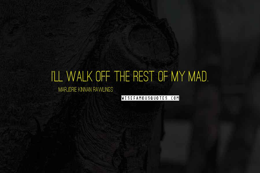 Marjorie Kinnan Rawlings Quotes: I'll walk off the rest of my mad.