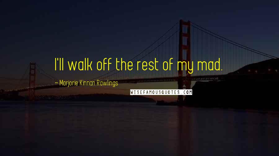 Marjorie Kinnan Rawlings Quotes: I'll walk off the rest of my mad.