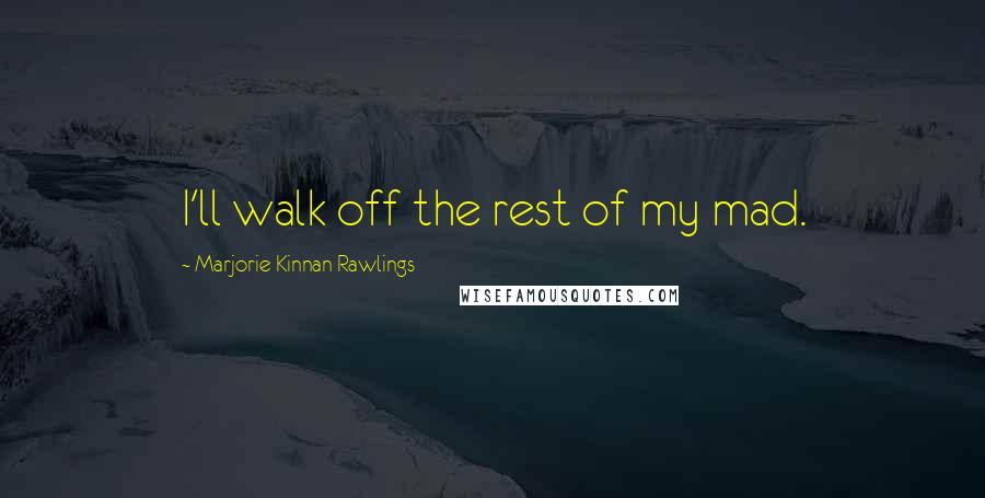 Marjorie Kinnan Rawlings Quotes: I'll walk off the rest of my mad.