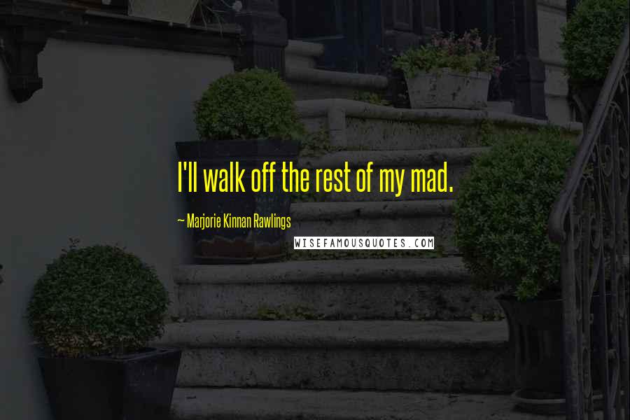 Marjorie Kinnan Rawlings Quotes: I'll walk off the rest of my mad.