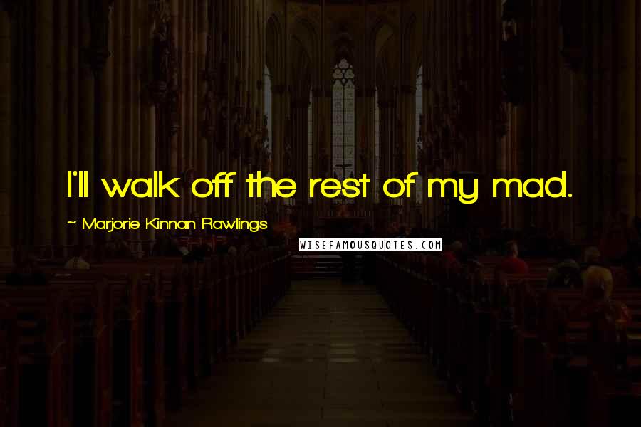 Marjorie Kinnan Rawlings Quotes: I'll walk off the rest of my mad.