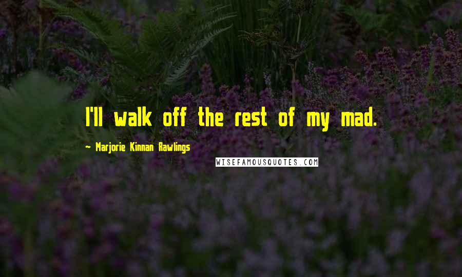 Marjorie Kinnan Rawlings Quotes: I'll walk off the rest of my mad.