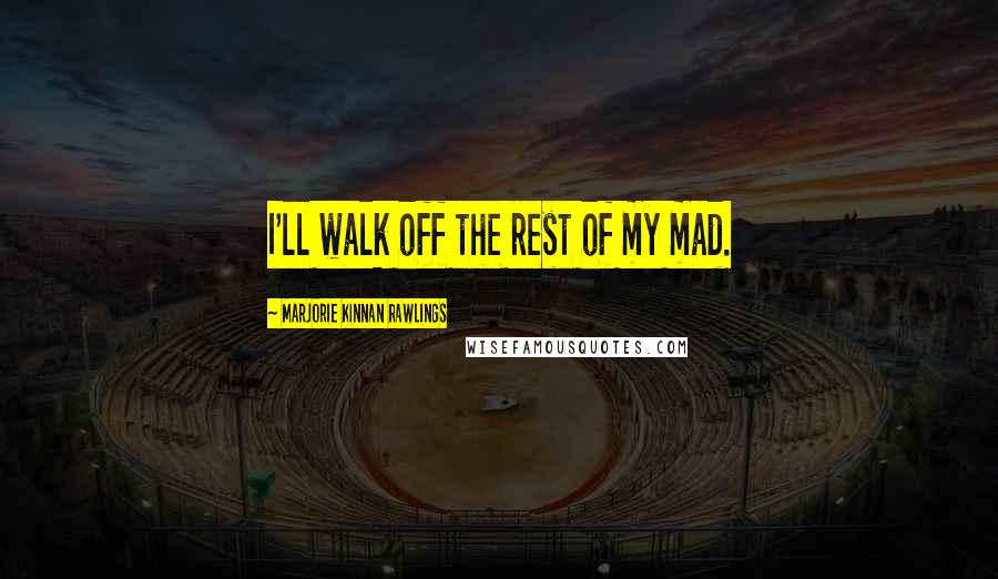 Marjorie Kinnan Rawlings Quotes: I'll walk off the rest of my mad.