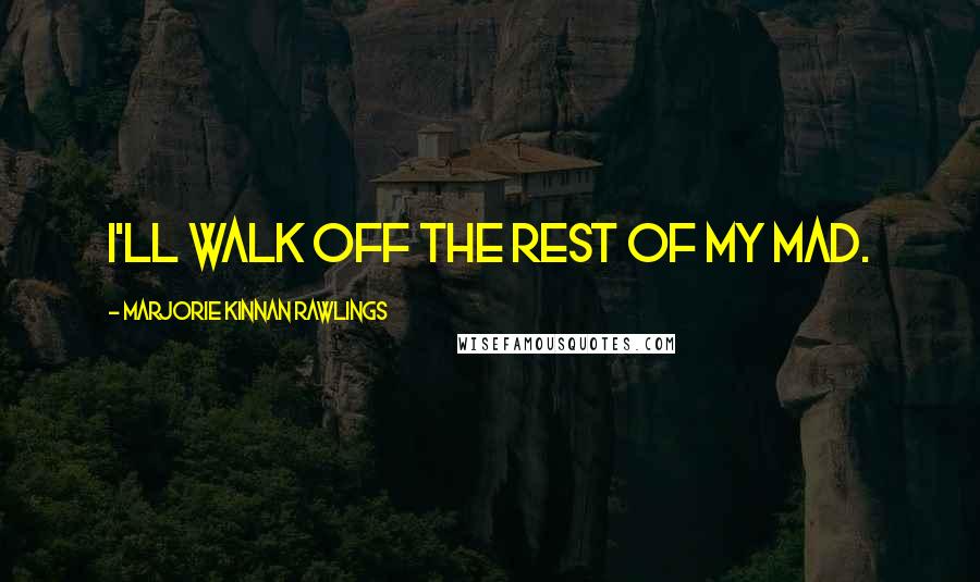 Marjorie Kinnan Rawlings Quotes: I'll walk off the rest of my mad.