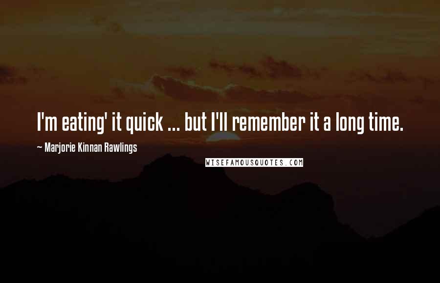 Marjorie Kinnan Rawlings Quotes: I'm eating' it quick ... but I'll remember it a long time.