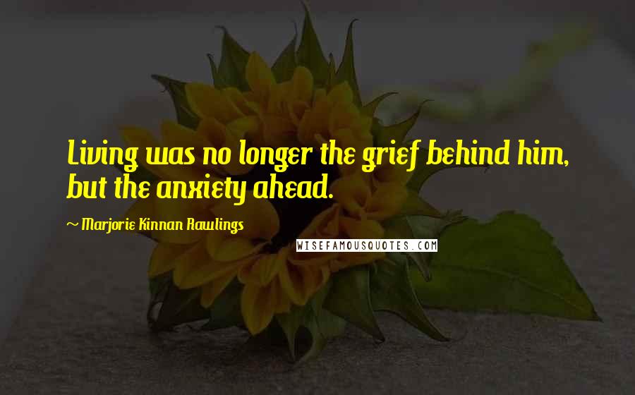 Marjorie Kinnan Rawlings Quotes: Living was no longer the grief behind him, but the anxiety ahead.