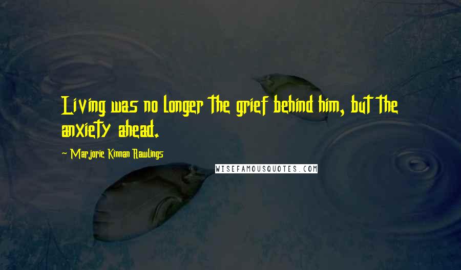 Marjorie Kinnan Rawlings Quotes: Living was no longer the grief behind him, but the anxiety ahead.