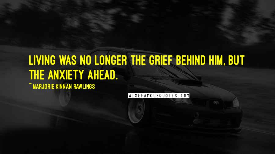 Marjorie Kinnan Rawlings Quotes: Living was no longer the grief behind him, but the anxiety ahead.