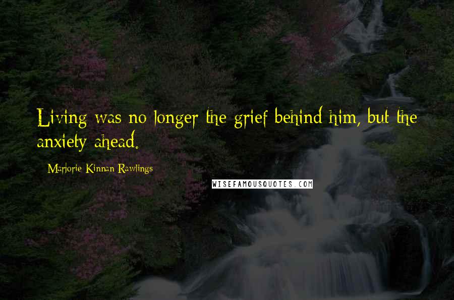 Marjorie Kinnan Rawlings Quotes: Living was no longer the grief behind him, but the anxiety ahead.