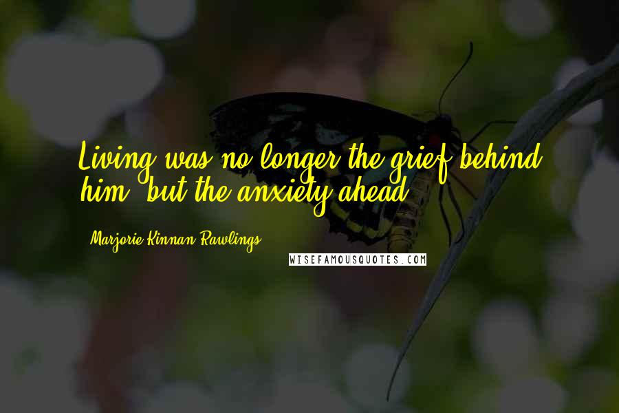 Marjorie Kinnan Rawlings Quotes: Living was no longer the grief behind him, but the anxiety ahead.