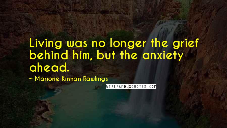 Marjorie Kinnan Rawlings Quotes: Living was no longer the grief behind him, but the anxiety ahead.