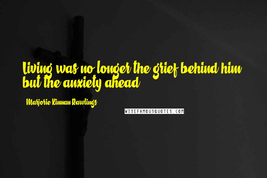 Marjorie Kinnan Rawlings Quotes: Living was no longer the grief behind him, but the anxiety ahead.