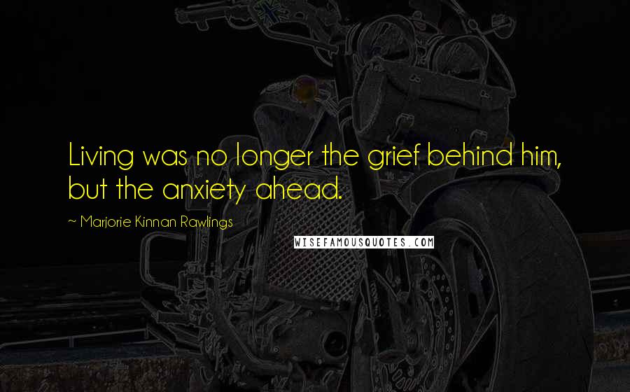 Marjorie Kinnan Rawlings Quotes: Living was no longer the grief behind him, but the anxiety ahead.