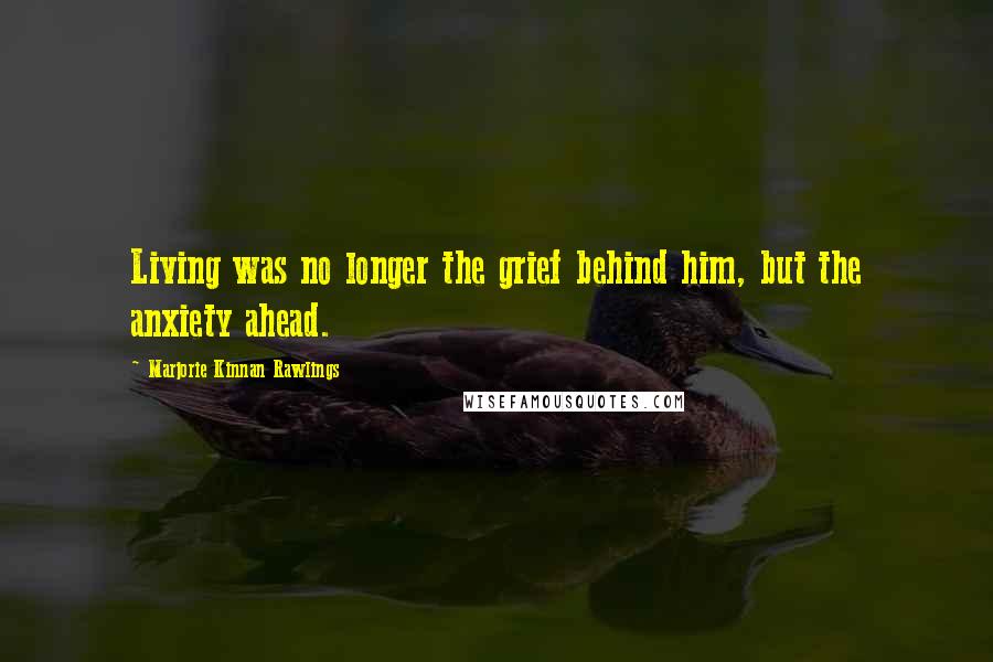 Marjorie Kinnan Rawlings Quotes: Living was no longer the grief behind him, but the anxiety ahead.