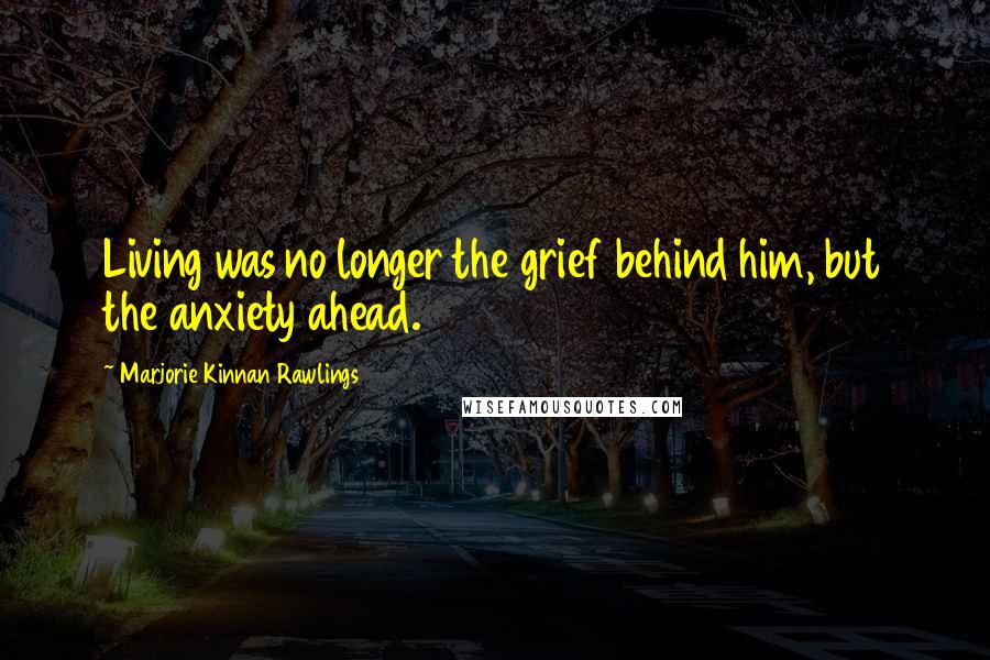 Marjorie Kinnan Rawlings Quotes: Living was no longer the grief behind him, but the anxiety ahead.