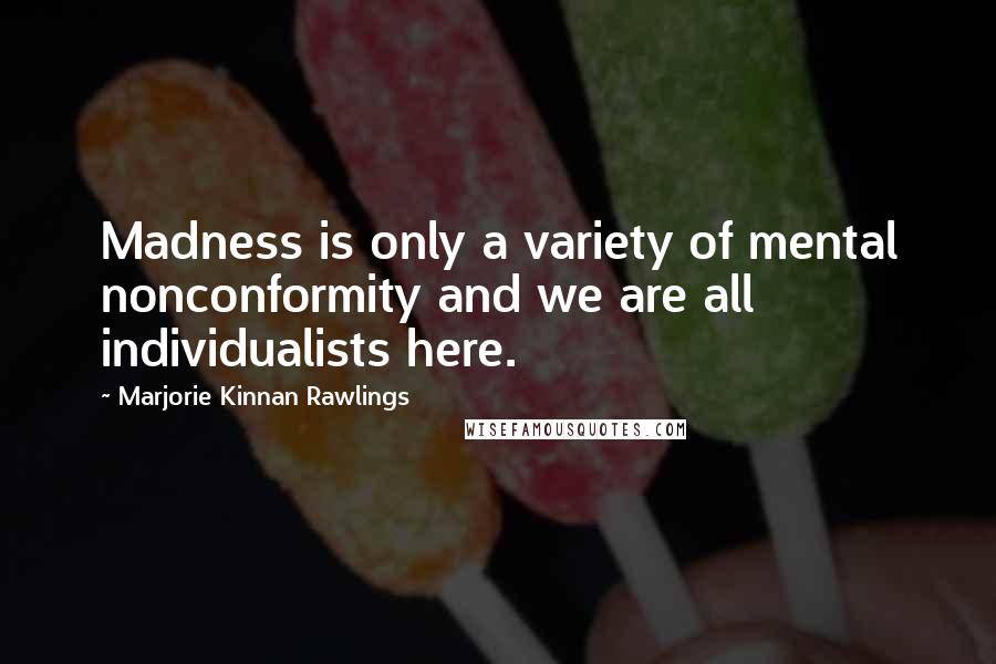 Marjorie Kinnan Rawlings Quotes: Madness is only a variety of mental nonconformity and we are all individualists here.