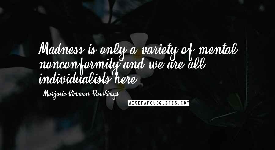 Marjorie Kinnan Rawlings Quotes: Madness is only a variety of mental nonconformity and we are all individualists here.