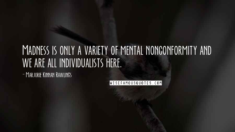 Marjorie Kinnan Rawlings Quotes: Madness is only a variety of mental nonconformity and we are all individualists here.