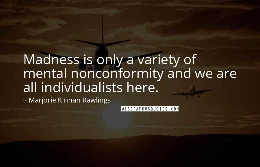 Marjorie Kinnan Rawlings Quotes: Madness is only a variety of mental nonconformity and we are all individualists here.