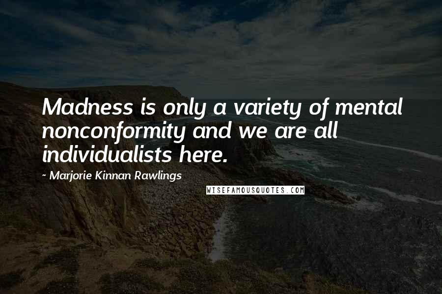 Marjorie Kinnan Rawlings Quotes: Madness is only a variety of mental nonconformity and we are all individualists here.