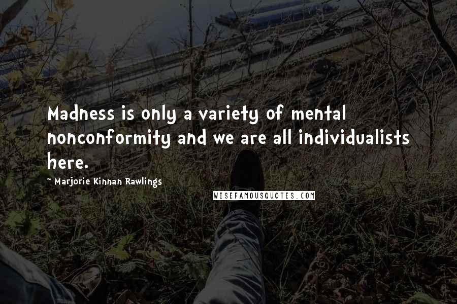 Marjorie Kinnan Rawlings Quotes: Madness is only a variety of mental nonconformity and we are all individualists here.