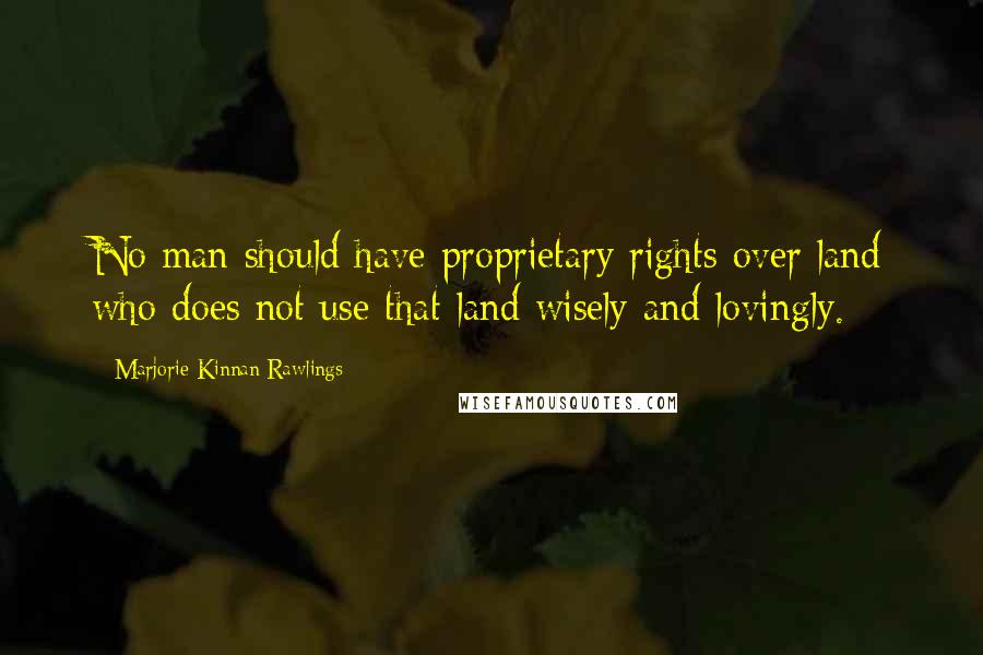 Marjorie Kinnan Rawlings Quotes: No man should have proprietary rights over land who does not use that land wisely and lovingly.