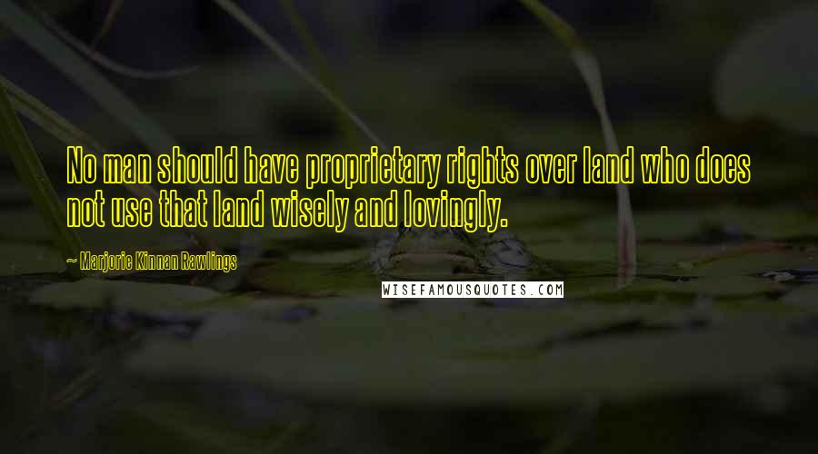 Marjorie Kinnan Rawlings Quotes: No man should have proprietary rights over land who does not use that land wisely and lovingly.