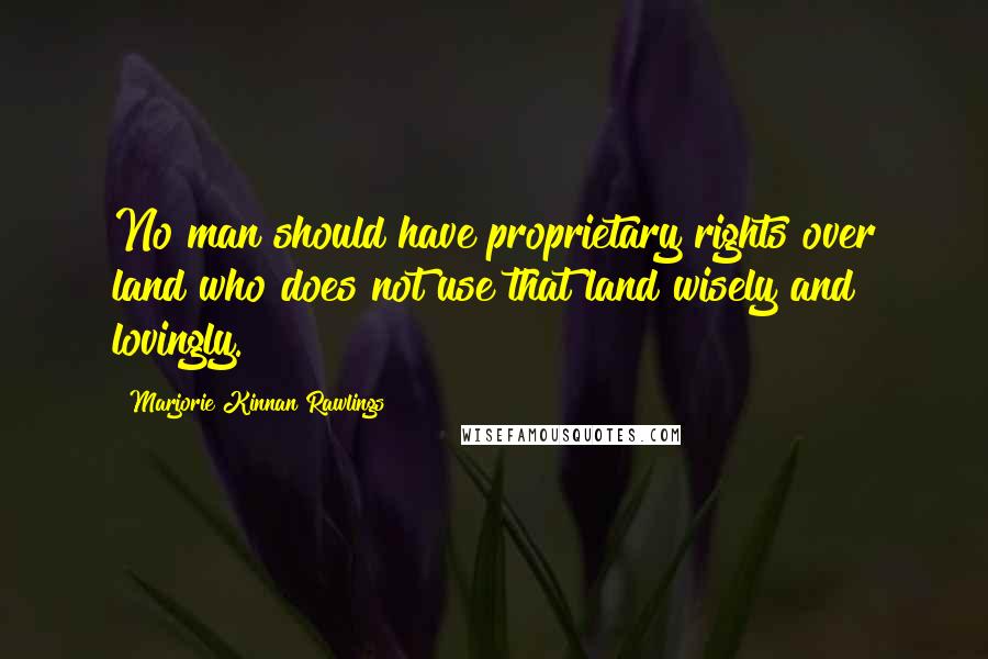 Marjorie Kinnan Rawlings Quotes: No man should have proprietary rights over land who does not use that land wisely and lovingly.