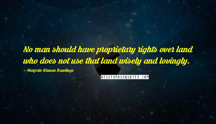 Marjorie Kinnan Rawlings Quotes: No man should have proprietary rights over land who does not use that land wisely and lovingly.