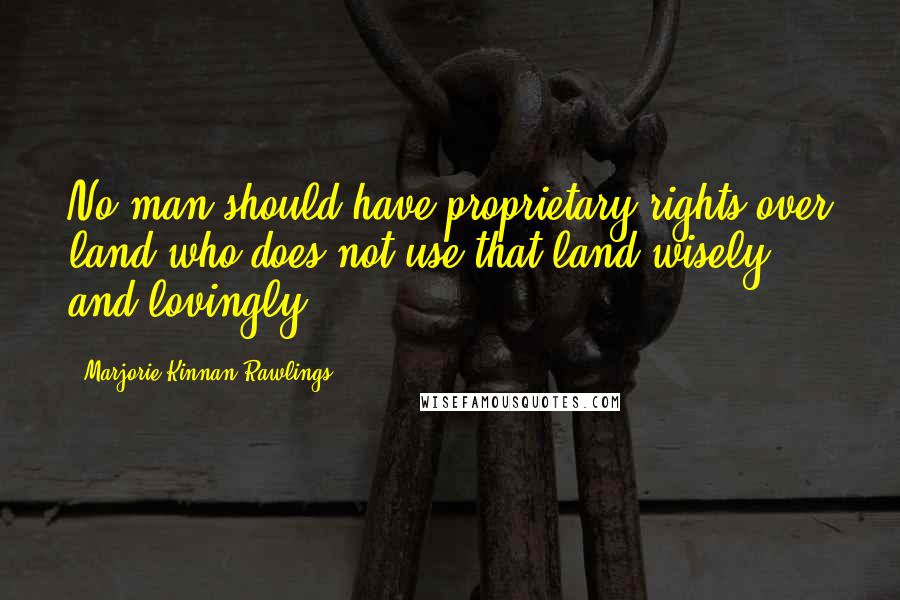 Marjorie Kinnan Rawlings Quotes: No man should have proprietary rights over land who does not use that land wisely and lovingly.