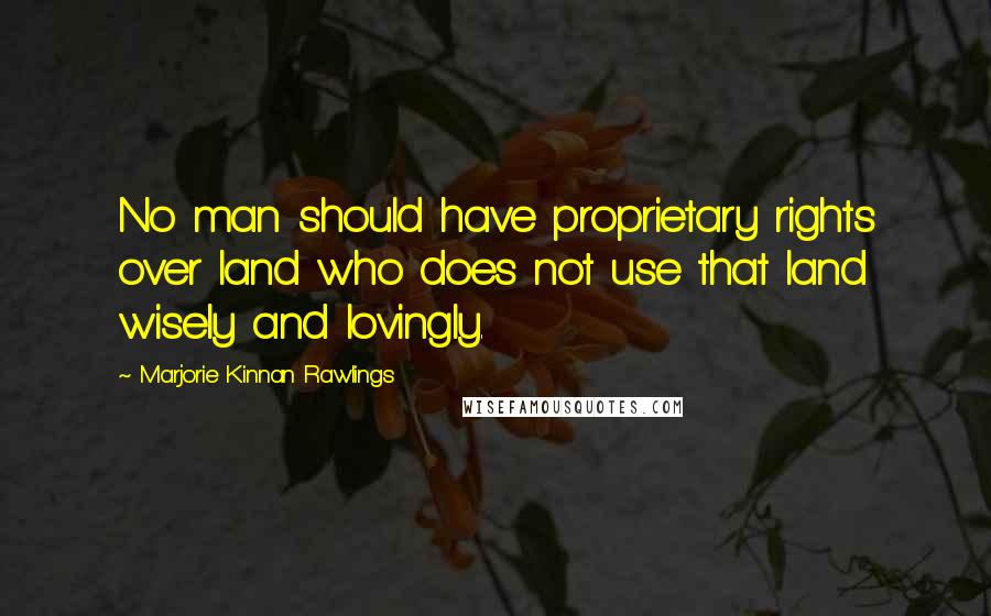 Marjorie Kinnan Rawlings Quotes: No man should have proprietary rights over land who does not use that land wisely and lovingly.