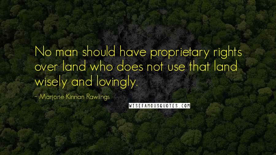 Marjorie Kinnan Rawlings Quotes: No man should have proprietary rights over land who does not use that land wisely and lovingly.