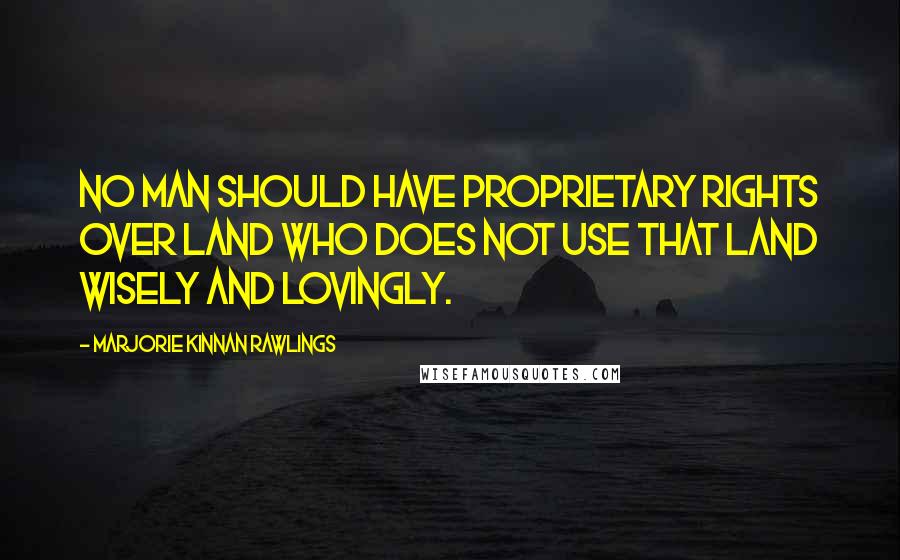 Marjorie Kinnan Rawlings Quotes: No man should have proprietary rights over land who does not use that land wisely and lovingly.