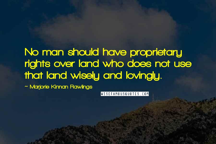 Marjorie Kinnan Rawlings Quotes: No man should have proprietary rights over land who does not use that land wisely and lovingly.