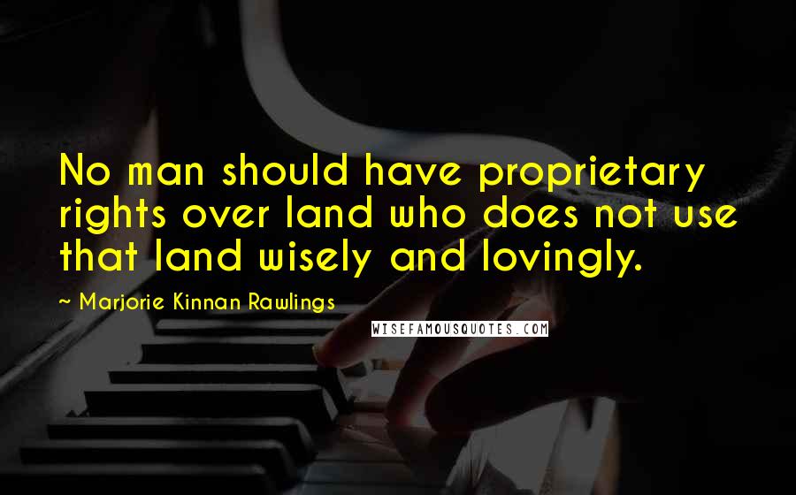 Marjorie Kinnan Rawlings Quotes: No man should have proprietary rights over land who does not use that land wisely and lovingly.