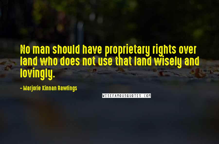 Marjorie Kinnan Rawlings Quotes: No man should have proprietary rights over land who does not use that land wisely and lovingly.