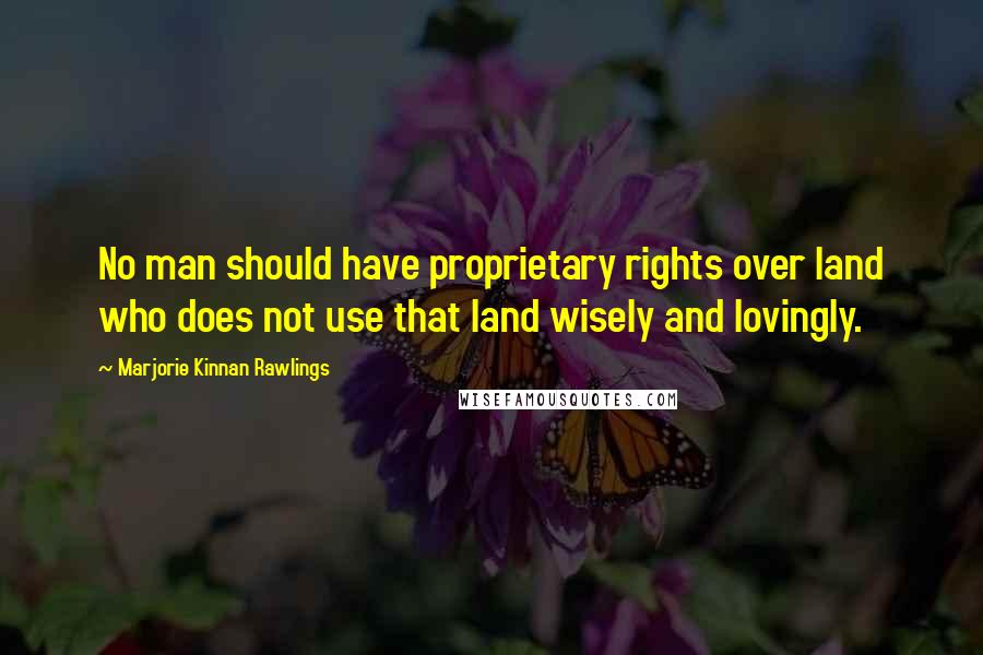 Marjorie Kinnan Rawlings Quotes: No man should have proprietary rights over land who does not use that land wisely and lovingly.