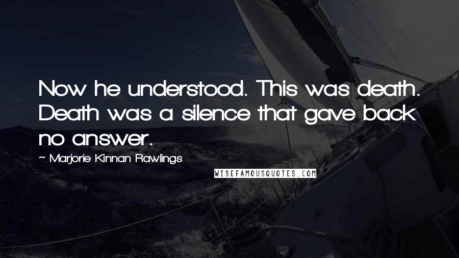 Marjorie Kinnan Rawlings Quotes: Now he understood. This was death. Death was a silence that gave back no answer.