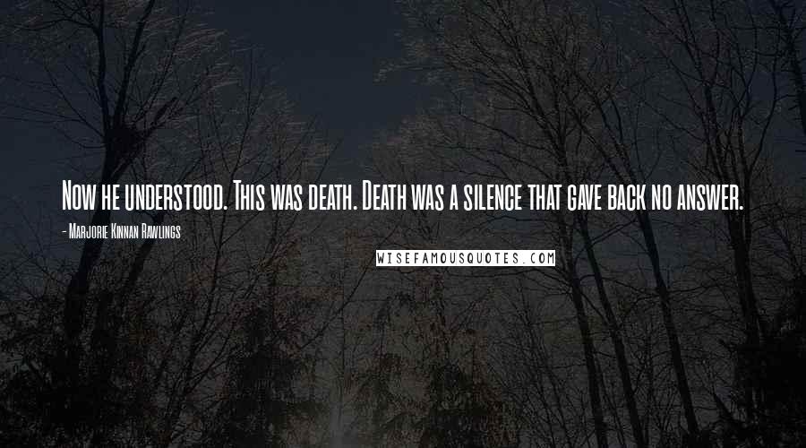 Marjorie Kinnan Rawlings Quotes: Now he understood. This was death. Death was a silence that gave back no answer.