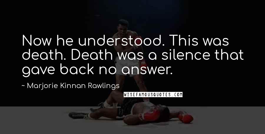 Marjorie Kinnan Rawlings Quotes: Now he understood. This was death. Death was a silence that gave back no answer.