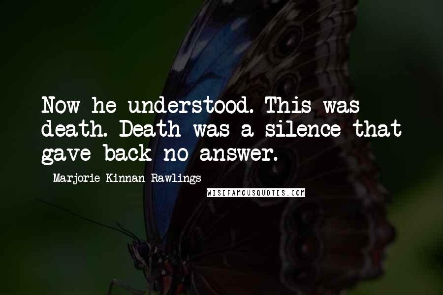 Marjorie Kinnan Rawlings Quotes: Now he understood. This was death. Death was a silence that gave back no answer.