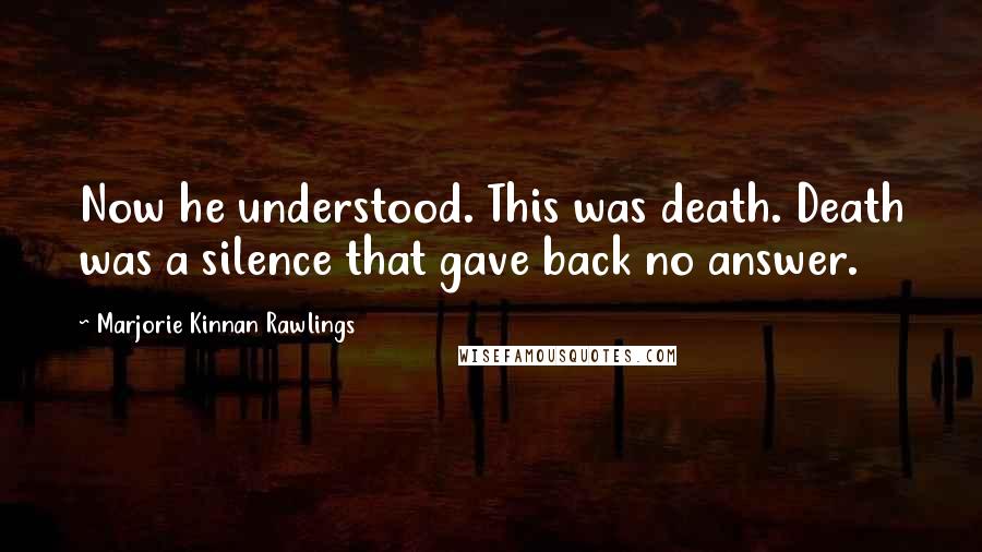 Marjorie Kinnan Rawlings Quotes: Now he understood. This was death. Death was a silence that gave back no answer.