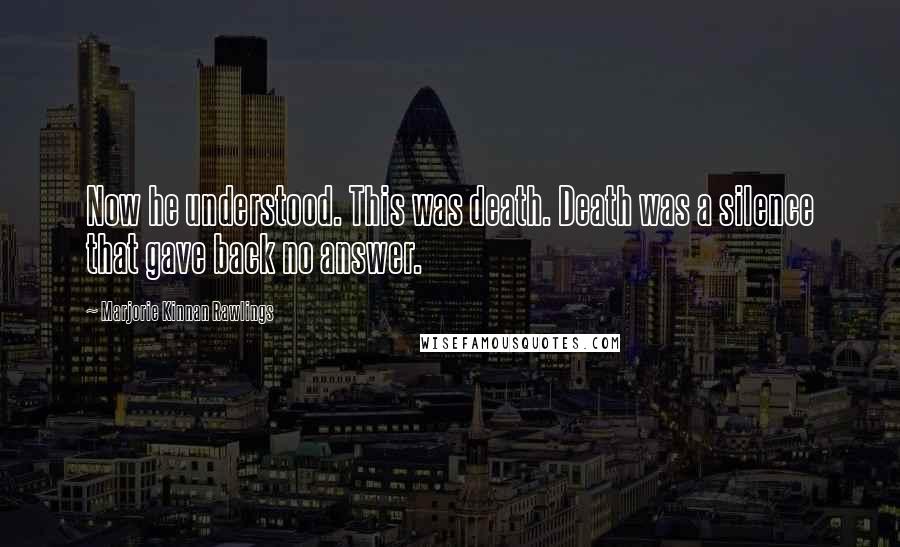 Marjorie Kinnan Rawlings Quotes: Now he understood. This was death. Death was a silence that gave back no answer.