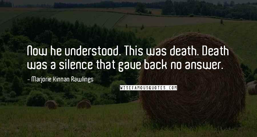 Marjorie Kinnan Rawlings Quotes: Now he understood. This was death. Death was a silence that gave back no answer.