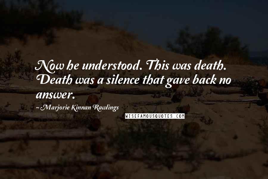 Marjorie Kinnan Rawlings Quotes: Now he understood. This was death. Death was a silence that gave back no answer.