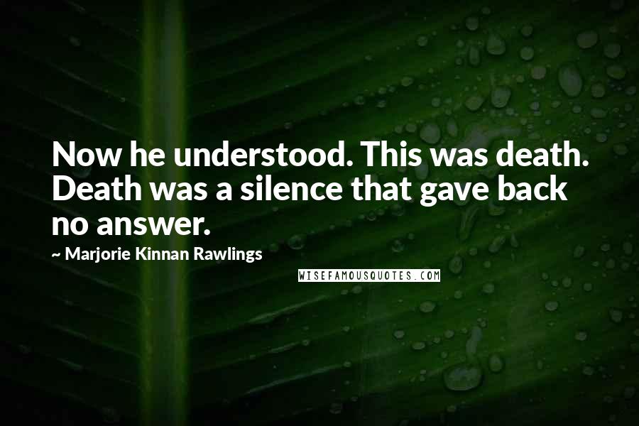 Marjorie Kinnan Rawlings Quotes: Now he understood. This was death. Death was a silence that gave back no answer.